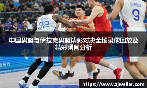 中国男篮与伊拉克男篮精彩对决全场录像回放及精彩瞬间分析
